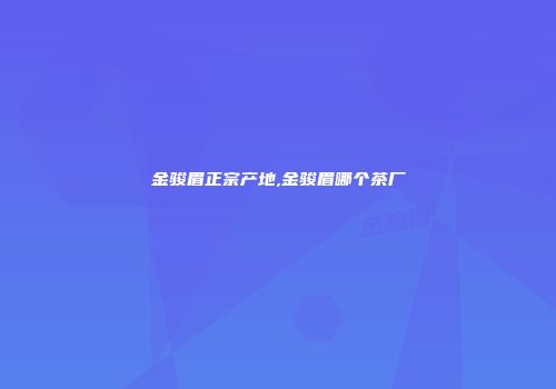 金骏眉正宗产地,金骏眉哪个茶厂