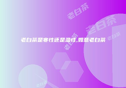 老白茶是寒性还是温性,如意老白茶