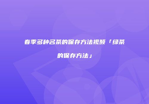 春季多种名茶的保存方法视频「绿茶的保存方法」