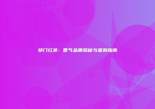 祁门红茶：香气品质揭秘与鉴别指南