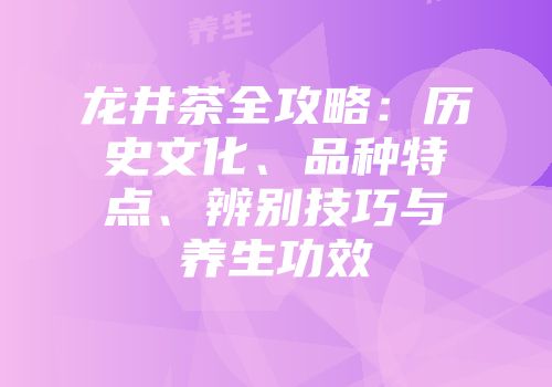 龙井茶全攻略：历史文化、品种特点、辨别技巧与养生功效