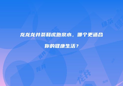 龙龙龙井茶和虎跑泉水，哪个更适合你的健康生活？