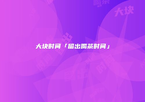 大块时间「留出喝茶时间」