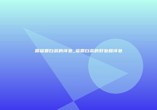 喝福鼎白茶的坏处_福鼎白茶的好处和坏处