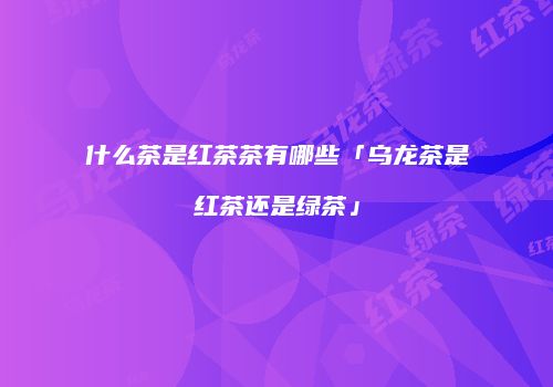 什么茶是红茶茶有哪些「乌龙茶是红茶还是绿茶」