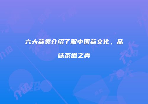 六大茶类介绍了解中国茶文化，品味茶道之美