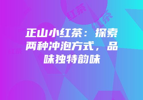 正山小红茶：探索两种冲泡方式，品味独特韵味