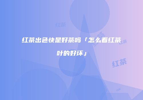 红茶出色快是好茶吗「怎么看红茶叶的好坏」