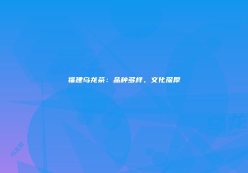 福建乌龙茶：品种多样，文化深厚