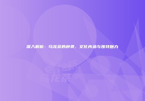 深入解析：乌龙茶的种类、文化内涵与独特魅力