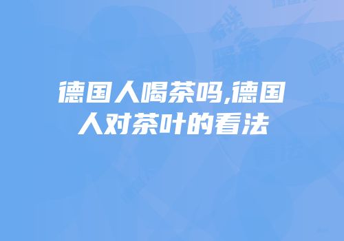 德国人喝茶吗,德国人对茶叶的看法