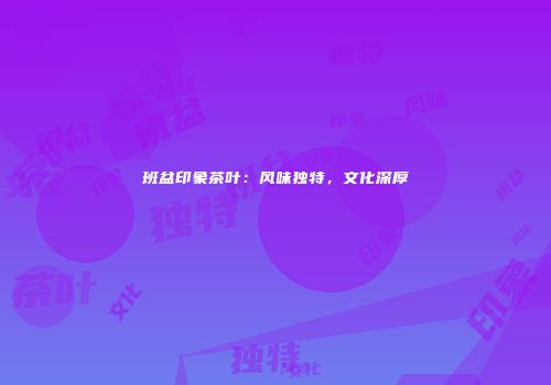 班盆印象茶叶：风味独特，文化深厚
