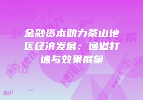 金融资本助力茶山地区经济发展：通道打通与效果展望