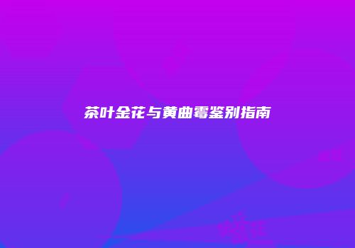 茶叶金花与黄曲霉鉴别指南