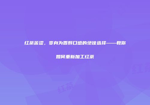 红茶苦涩，变身为香醇口感的绝佳选择——教你如何重新加工红茶