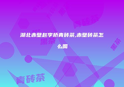 湖北赤壁赵李桥青砖茶,赤壁砖茶怎么喝