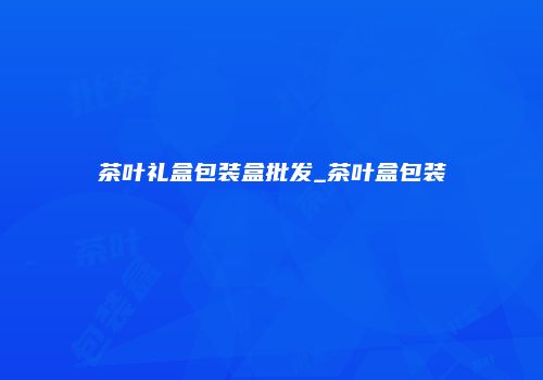 茶叶礼盒包装盒批发_茶叶盒包装