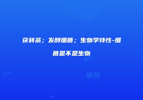 茯砖茶；发酵细菌；生物学特性-细菌是不是生物