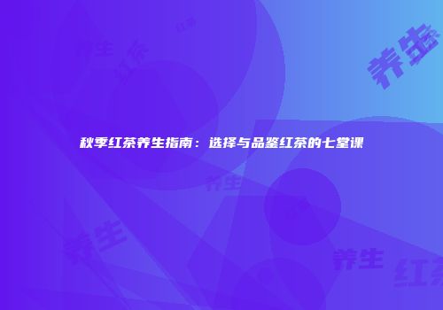 秋季红茶养生指南：选择与品鉴红茶的七堂课