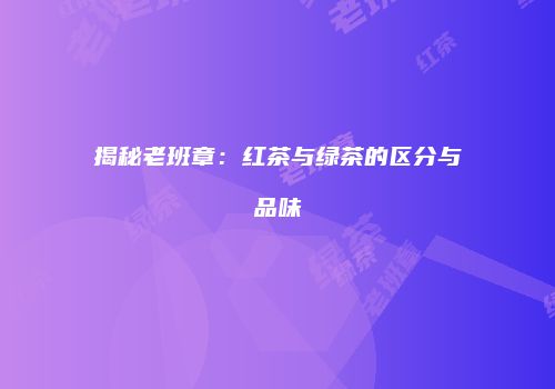 揭秘老班章：红茶与绿茶的区分与品味