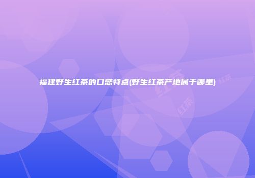 福建野生红茶的口感特点(野生红茶产地属于哪里)