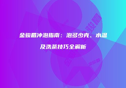 金骏眉冲泡指南：泡多少克、水温及洗茶技巧全解析