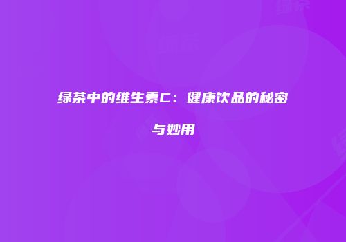 绿茶中的维生素C：健康饮品的秘密与妙用
