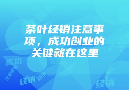 茶叶经销注意事项，成功创业的关键就在这里