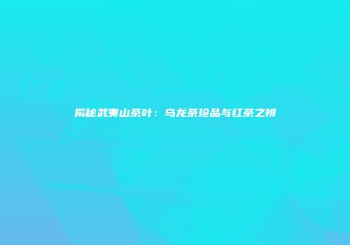 揭秘武夷山茶叶：乌龙茶珍品与红茶之辨