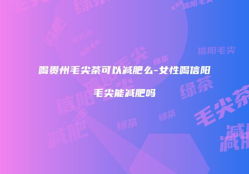 喝贵州毛尖茶可以减肥么-女性喝信阳毛尖能减肥吗