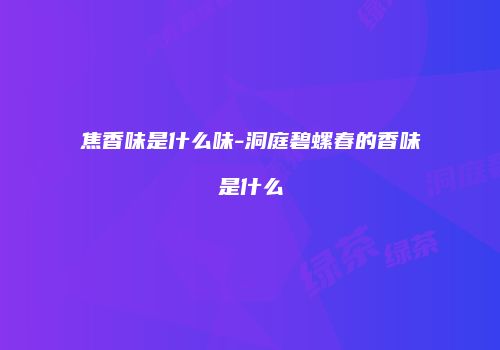 焦香味是什么味-洞庭碧螺春的香味是什么