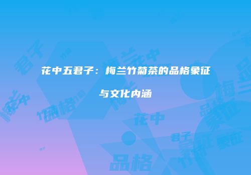 花中五君子：梅兰竹菊茶的品格象征与文化内涵