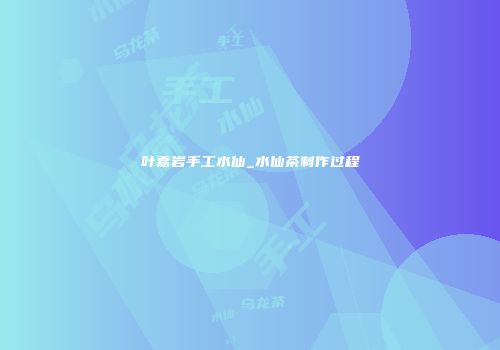 叶嘉岩手工水仙_水仙茶制作过程