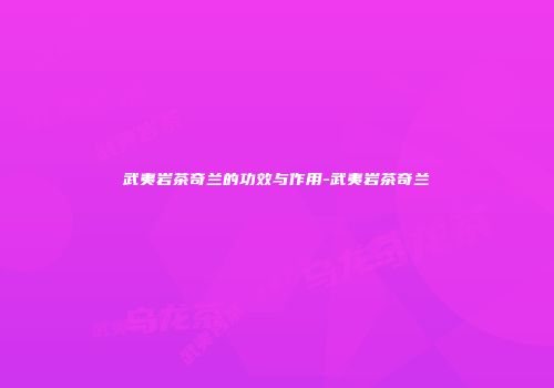 武夷岩茶奇兰的功效与作用-武夷岩茶奇兰