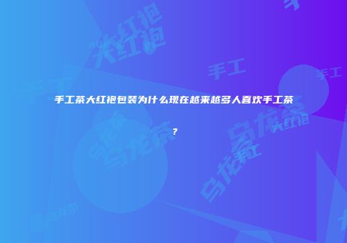 手工茶大红袍包装为什么现在越来越多人喜欢手工茶？
