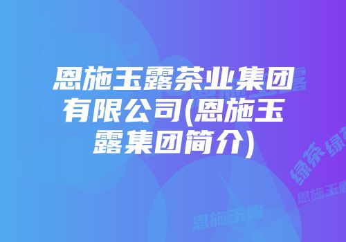 恩施玉露茶业集团有限公司(恩施玉露集团简介)