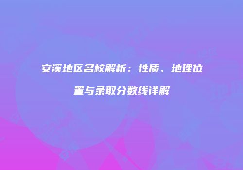 安溪地区名校解析：性质、地理位置与录取分数线详解