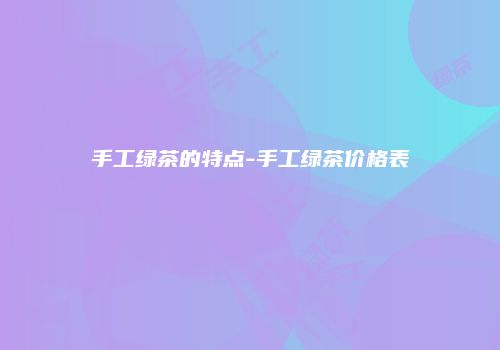 手工绿茶的特点-手工绿茶价格表