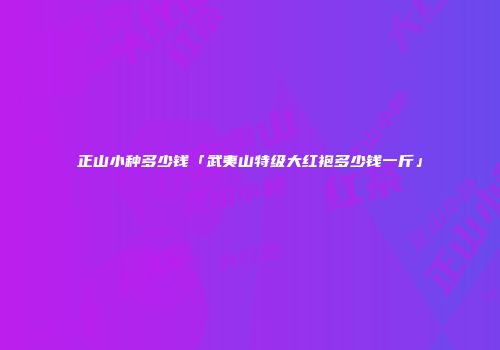 正山小种多少钱「武夷山特级大红袍多少钱一斤」