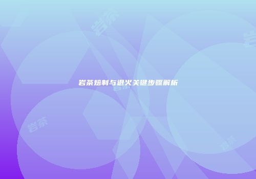 岩茶焙制与退火关键步骤解析
