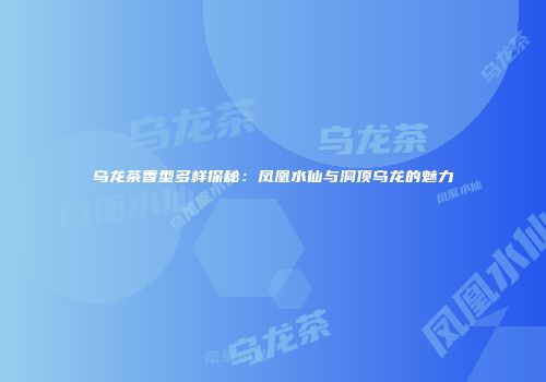 乌龙茶香型多样探秘：凤凰水仙与洞顶乌龙的魅力