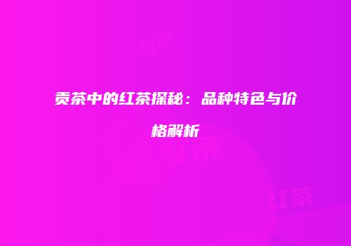贡茶中的红茶探秘：品种特色与价格解析