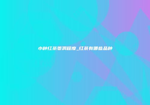小种红茶萎凋程度_红茶有哪些品种