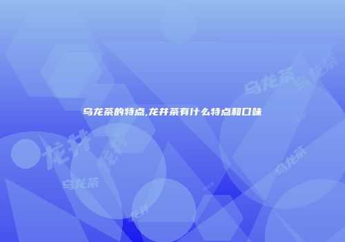 乌龙茶的特点,龙井茶有什么特点和口味