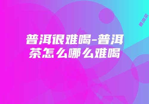 普洱很难喝-普洱茶怎么哪么难喝