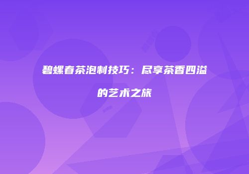 碧螺春茶泡制技巧：尽享茶香四溢的艺术之旅