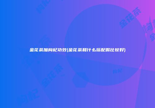 金花茶加枸杞功效(金花茶和什么搭配喝比较好)