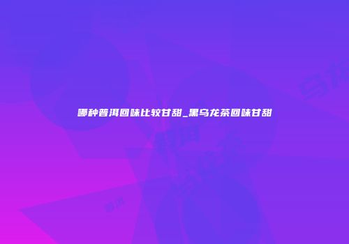 哪种普洱回味比较甘甜_黑乌龙茶回味甘甜