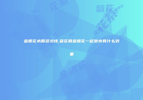 金银花水喝多少钱,菊花和金银花一起泡水有什么效果