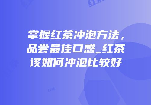 掌握红茶冲泡方法，品尝最佳口感_红茶该如何冲泡比较好